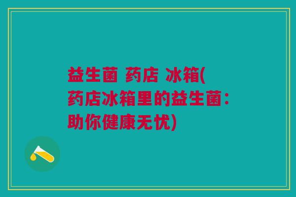 益生菌 药店 冰箱(药店冰箱里的益生菌:助你健康无忧) 益生菌 药店 冰箱(药店冰箱里的益生菌:助你健康无忧)