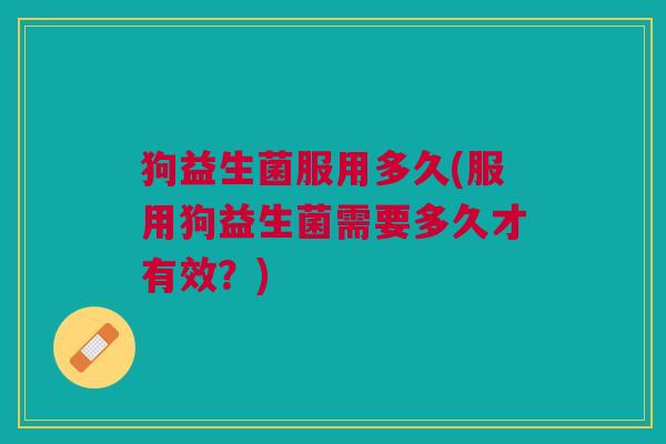 狗益生菌服用多久(服用狗益生菌需要多久才有效?)