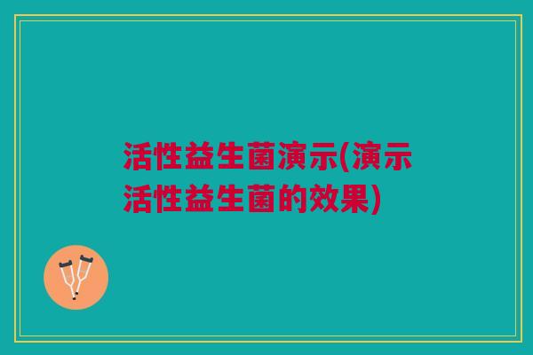 活性益生菌演示(演示活性益生菌的效果)