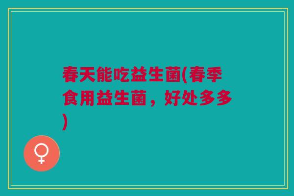 春天能吃益生菌(春季食用益生菌，好处多多)