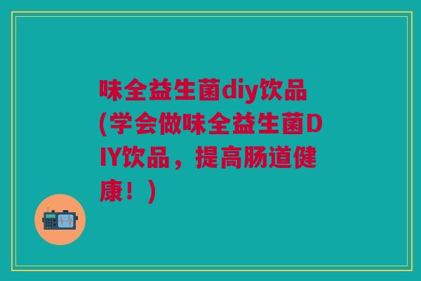 味全益生菌diy饮品(学会做味全益生菌DIY饮品，提高肠道健康！)