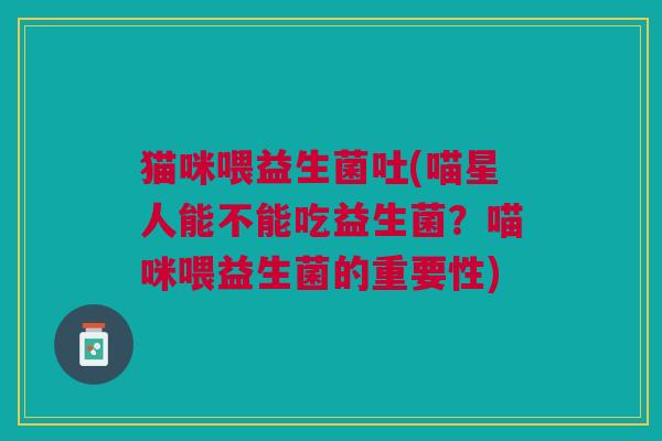 猫咪喂益生菌吐(喵星人能不能吃益生菌?喵咪喂益生菌的重要性) 猫咪喂益生菌吐(喵星人能不能吃益生菌?喵咪喂益生菌的重要性)