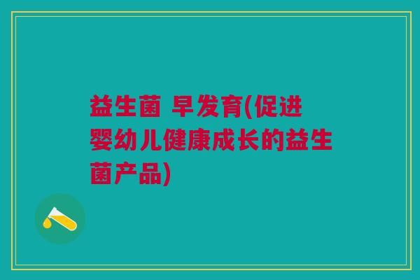益生菌 早发育(促进婴幼儿健康成长的益生菌产品) 益生菌 早发育(促进婴幼儿健康成长的益生菌产品)