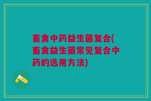畜禽中药益生菌复合(畜禽益生菌常见复合中药的选用方法)