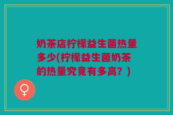 奶茶店柠檬益生菌热量多少(柠檬益生菌奶茶的热量究竟有多高?) 奶茶店柠檬益生菌热量多少(柠檬益生菌奶茶的热量究竟有多高?)