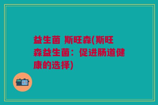 益生菌 斯旺森(斯旺森益生菌:促进肠道健康的选择) 益生菌 斯旺森(斯旺森益生菌:促进肠道健康的选择)