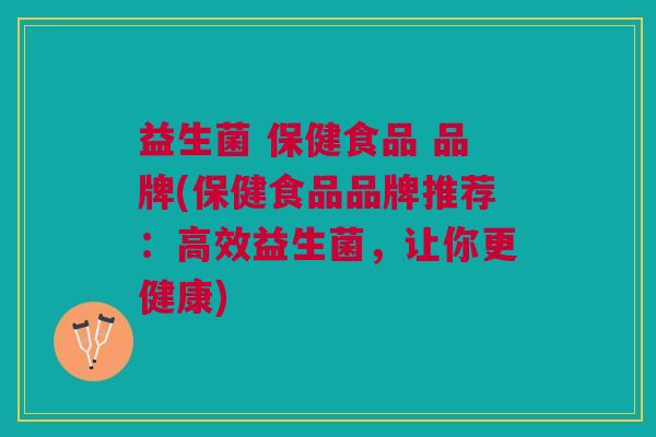 益生菌 保健食品 品牌(保健食品品牌推荐:高效益生菌,让你更健康) 益生菌 保健食品 品牌(保健食品品牌推荐:高效益生菌,让你更健康)