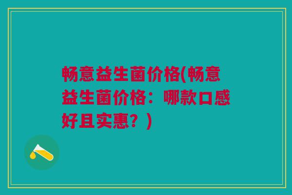 畅意益生菌价格(畅意益生菌价格:哪款口感好且实惠?) 畅意益生菌价格(畅意益生菌价格:哪款口感好且实惠?)
