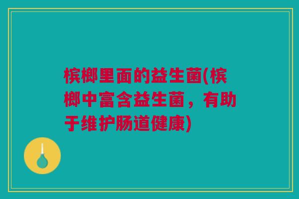 槟榔里面的益生菌(槟榔中富含益生菌,有助于维护肠道健康)