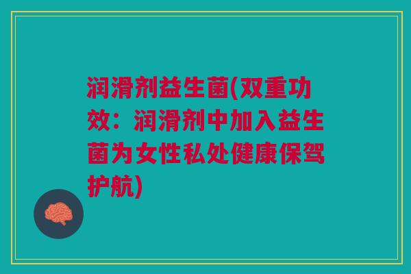 润滑剂益生菌(双重功效:润滑剂中加入益生菌为女性私处健康保驾护航) 润滑剂益生菌(双重功效:润滑剂中加入益生菌为女性私处健康保驾护航)