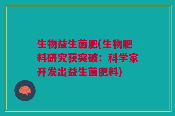 生物益生菌肥(生物肥料研究获突破:科学家开发出益生菌肥料) 生物益生菌肥(生物肥料研究获突破:科学家开发出益生菌肥料)
