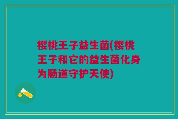 樱桃王子益生菌(樱桃王子和它的益生菌化身为肠道守护天使)
