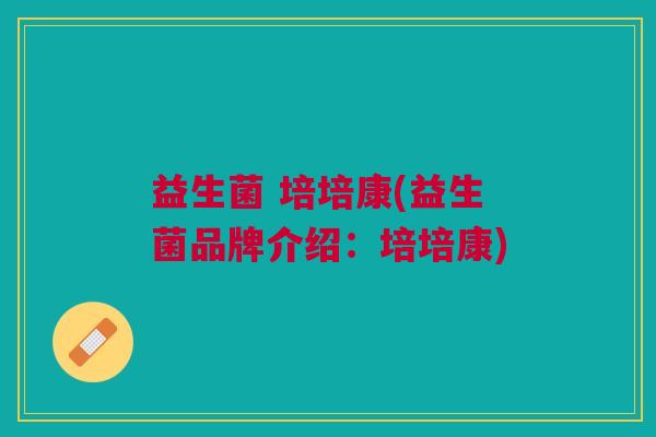 益生菌 培培康(益生菌品牌介绍:培培康) 益生菌 培培康(益生菌品牌介绍:培培康)