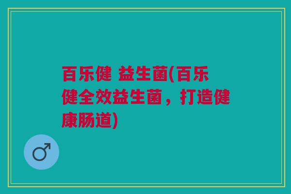 百乐健 益生菌(百乐健全效益生菌,打造健康肠道)