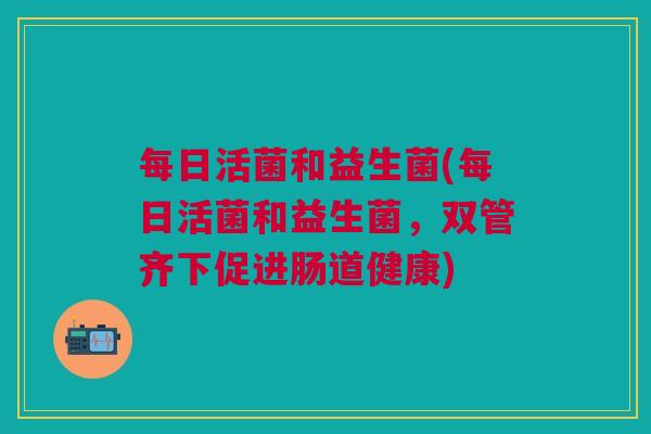 每日活菌和益生菌(每日活菌和益生菌,双管齐下促进肠道健康)