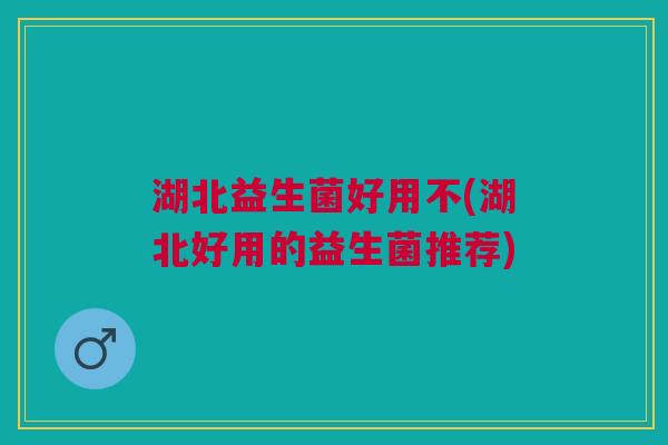 湖北益生菌好用不(湖北好用的益生菌推荐)