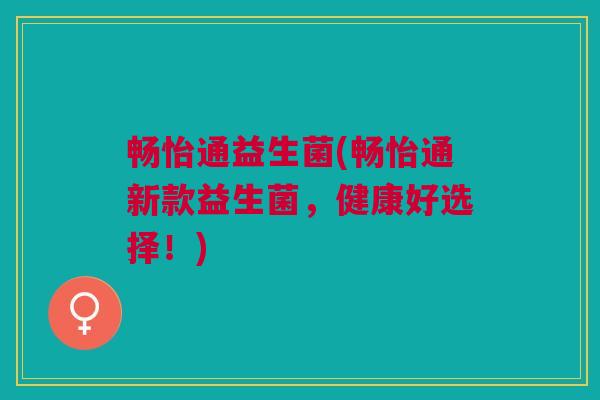 畅怡通益生菌(畅怡通新款益生菌,健康好选择!) 畅怡通益生菌(畅怡通新款益生菌,健康好选择!)