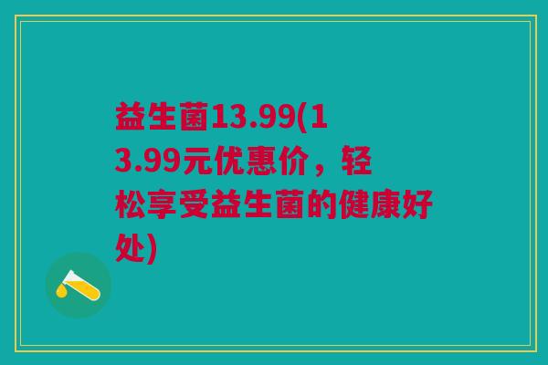 益生菌13.99(13.99元优惠价,轻松享受益生菌的健康好处) 益生菌13.99(13.99元优惠价,轻松享受益生菌的健康好处)