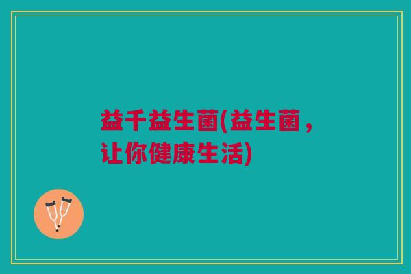 益千益生菌(益生菌,让你健康生活) 益千益生菌(益生菌,让你健康生活)