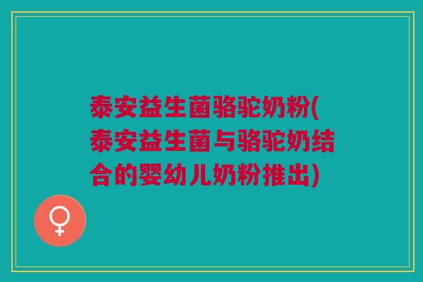 泰安益生菌骆驼奶粉(泰安益生菌与骆驼奶结合的婴幼儿奶粉推出)
