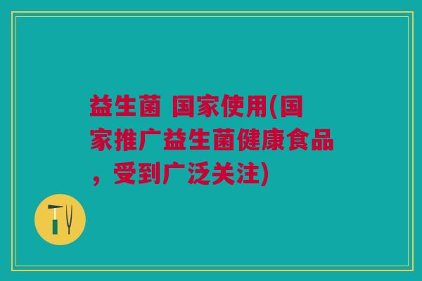 益生菌 国家使用(国家推广益生菌健康食品,受到广泛关注) 益生菌 国家使用(国家推广益生菌健康食品,受到广泛关注)