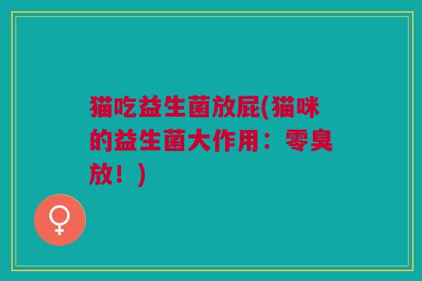 猫吃益生菌放屁(猫咪的益生菌大作用:零臭放!)