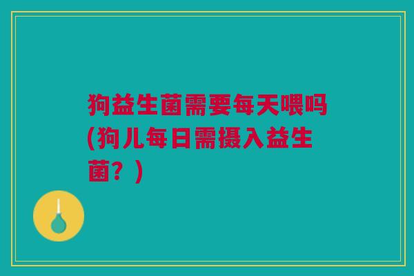 狗益生菌需要每天喂吗(狗儿每日需摄入益生菌?) 狗益生菌需要每天喂吗(狗儿每日需摄入益生菌?)