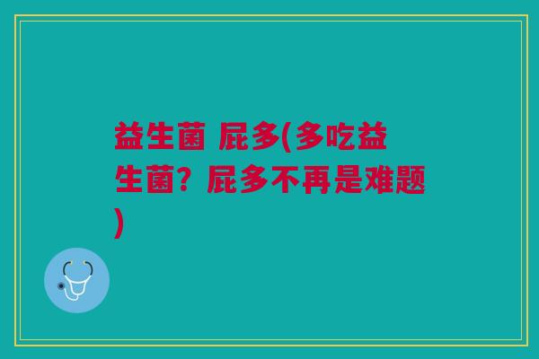 益生菌 屁多(多吃益生菌?屁多不再是难题)