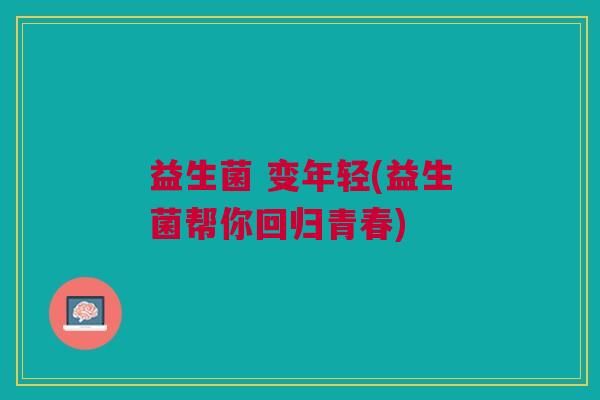 益生菌 变年轻(益生菌帮你回归青春)