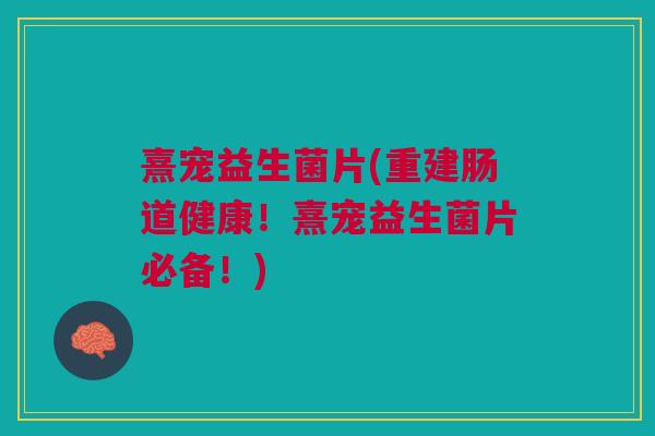 熹宠益生菌片(重建肠道健康!熹宠益生菌片必备!) 熹宠益生菌片(重建肠道健康!熹宠益生菌片必备!)