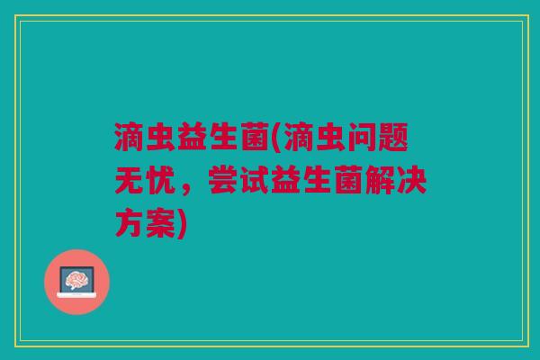 滴虫益生菌(滴虫问题无忧，尝试益生菌解决方案)