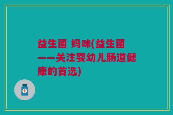 益生菌 妈咪(益生菌——关注婴幼儿肠道健康的首选)