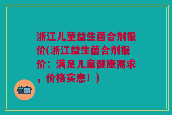 浙江儿童益生菌合剂报价(浙江益生菌合剂报价：满足儿童健康需求，价格实惠！)