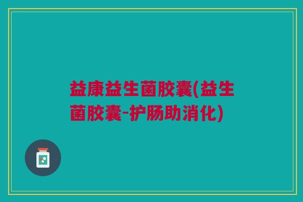 益康益生菌胶囊(益生菌胶囊-护肠助消化)