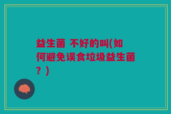 益生菌 不好的叫(如何避免误食垃圾益生菌?)