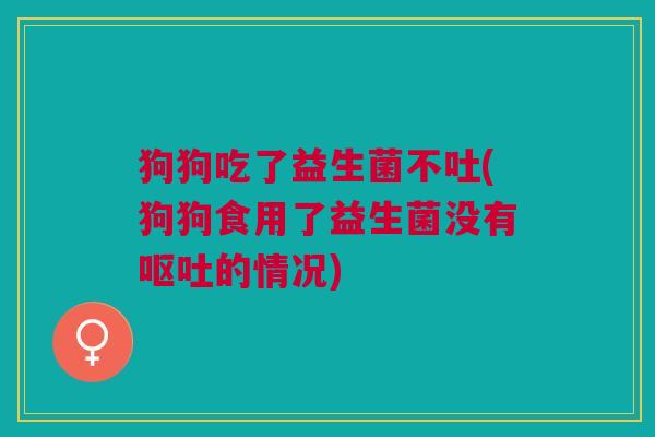 狗狗吃了益生菌不吐(狗狗食用了益生菌没有的情况) 狗狗吃了益生菌不吐(狗狗食用了益生菌没有的情况)