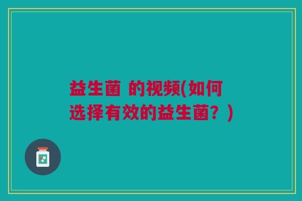益生菌 的视频(如何选择有效的益生菌?)