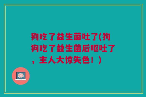 狗吃了益生菌吐了(狗狗吃了益生菌后了，主人大惊失色！)