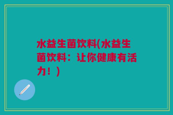 水益生菌饮料(水益生菌饮料:让你健康有活力!) 水益生菌饮料(水益生菌饮料:让你健康有活力!)