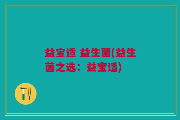 益宝适 益生菌(益生菌之选:益宝适) 益宝适 益生菌(益生菌之选:益宝适)