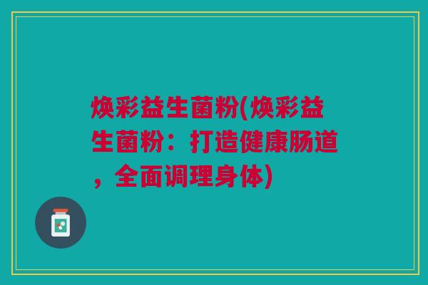 焕彩益生菌粉(焕彩益生菌粉:打造健康肠道,全面调理身体) 焕彩益生菌粉(焕彩益生菌粉:打造健康肠道,全面调理身体)