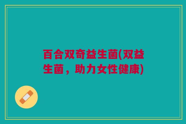 百合双奇益生菌(双益生菌,助力女性健康)