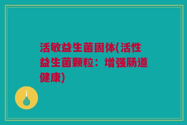 活敏益生菌固体(活性益生菌颗粒：增强肠道健康)