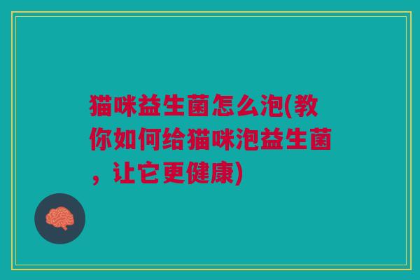 猫咪益生菌怎么泡(教你如何给猫咪泡益生菌，让它更健康)