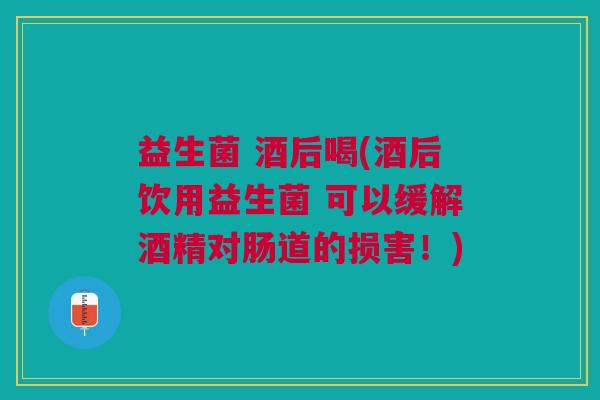 益生菌 酒后喝(酒后饮用益生菌 可以缓解酒精对肠道的损害！)