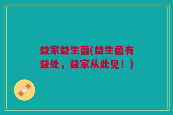 益家益生菌(益生菌有益处,益家从此见!) 益家益生菌(益生菌有益处,益家从此见!)