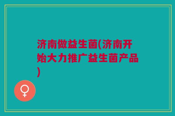 济南做益生菌(济南开始大力推广益生菌产品)