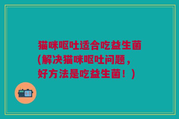 猫咪适合吃益生菌(解决猫咪问题,好方法是吃益生菌!) 猫咪适合吃益生菌(解决猫咪问题,好方法是吃益生菌!)