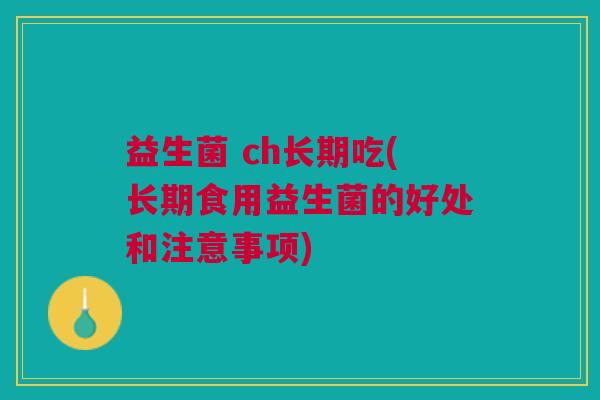 益生菌 ch长期吃(长期食用益生菌的好处和注意事项) 益生菌 ch长期吃(长期食用益生菌的好处和注意事项)