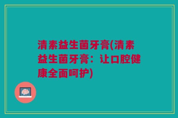 清素益生菌牙膏(清素益生菌牙膏:让口腔健康全面呵护)